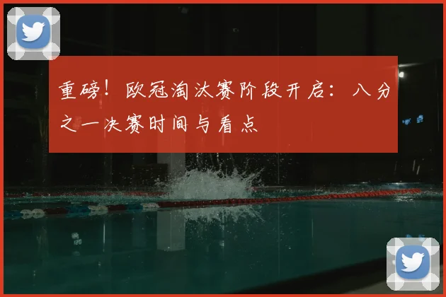 重磅!欧冠淘汰赛阶段开启:八分之一决赛时间与看点