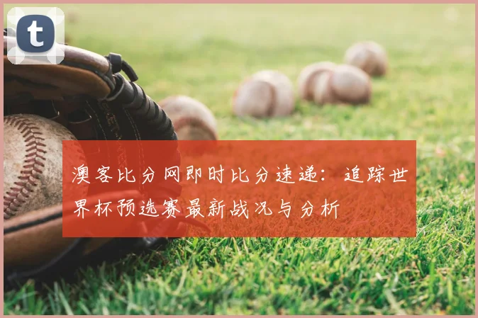 澳客比分网即时比分速递:追踪世界杯预选赛最新战况与分析