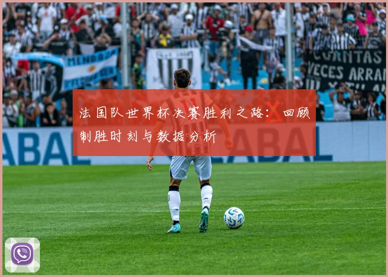 法国队世界杯决赛胜利之路：回顾制胜时刻与数据分析