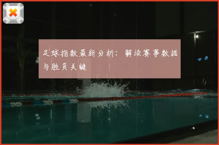 足球指数最新分析：解读赛事数据与胜负关键