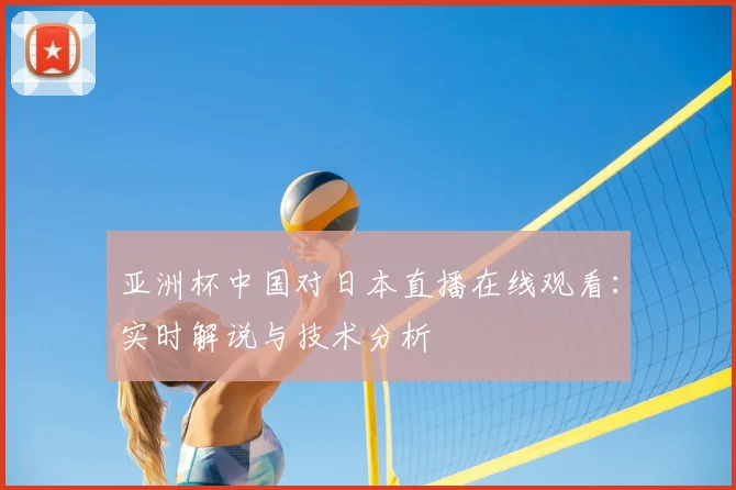 亚洲杯中国对日本直播在线观看:实时解说与技术分析
