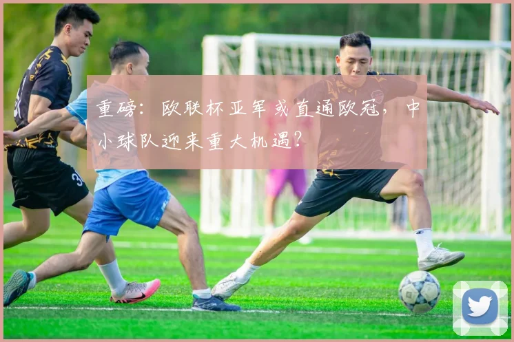 重磅:欧联杯亚军或直通欧冠,中小球队迎来重大机遇?
