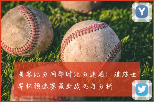 澳客比分网即时比分速递:追踪世界杯预选赛最新战况与分析