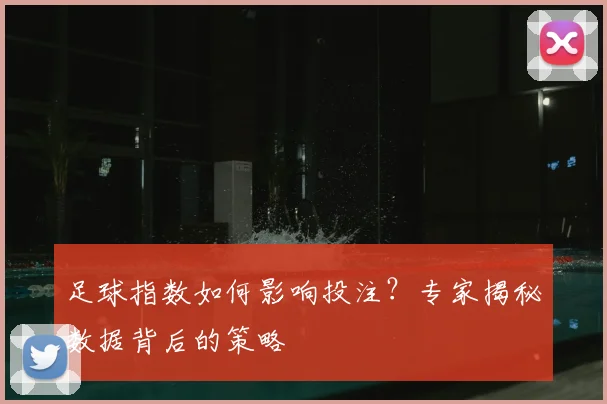 足球指数如何影响投注?专家揭秘数据背后的策略