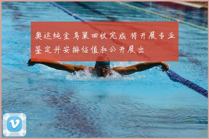 奥运纯金鸟巢回收完成 将开展专业鉴定并安排估值和公开展出