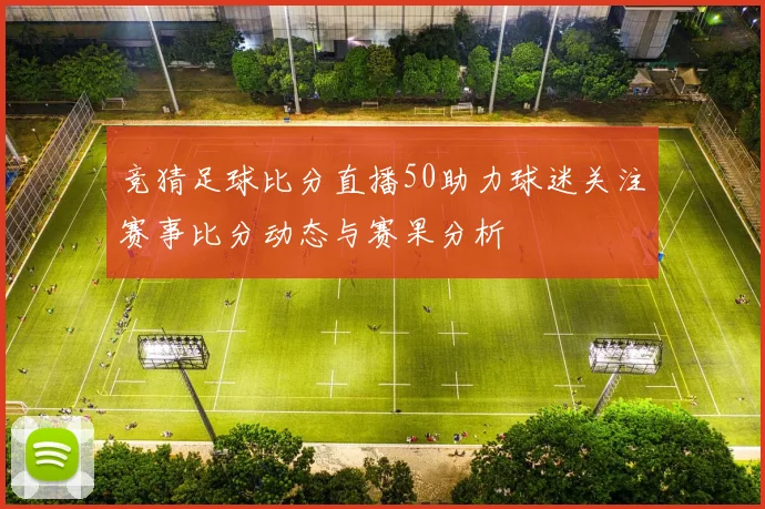 竞猜足球比分直播50助力球迷关注赛事比分动态与赛果分析
