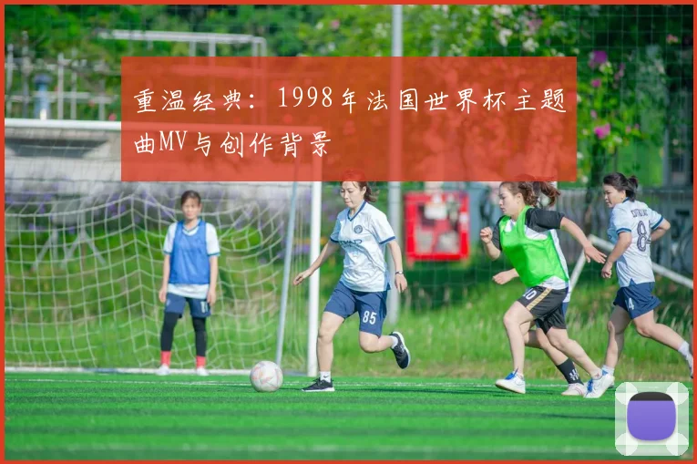 重温经典:1998年法国世界杯主题曲MV与创作背景